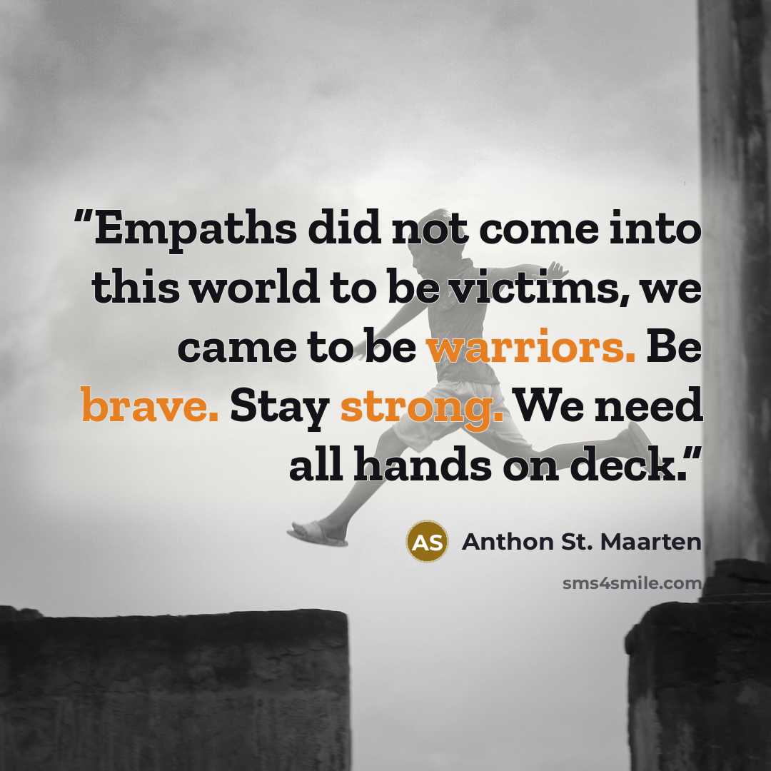 “Empaths did not come into this world to be victims, we came to be warriors. Be brave. Stay strong. We need all hands on deck.” quote by Anthon St. Maarten