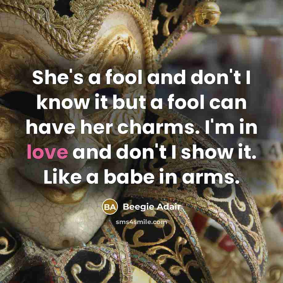 “She's a fool and don't I know it but a fool can have her charms. I'm in love and don't I show it. Like a babe in arms.” quote by Beegie Adair
