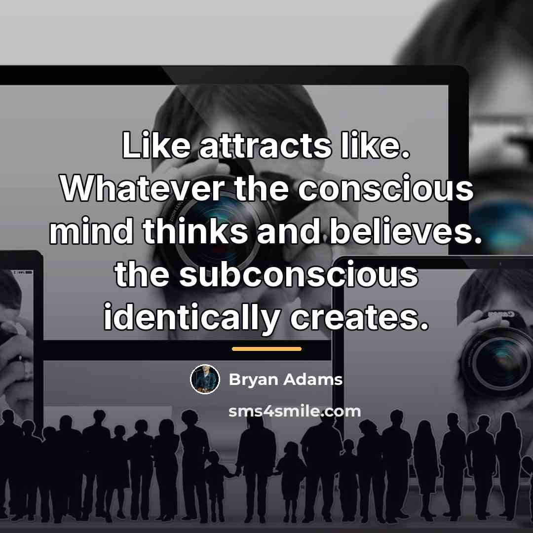 “Like attracts like. Whatever the conscious mind thinks and believes.…” quote by Bryan Adams