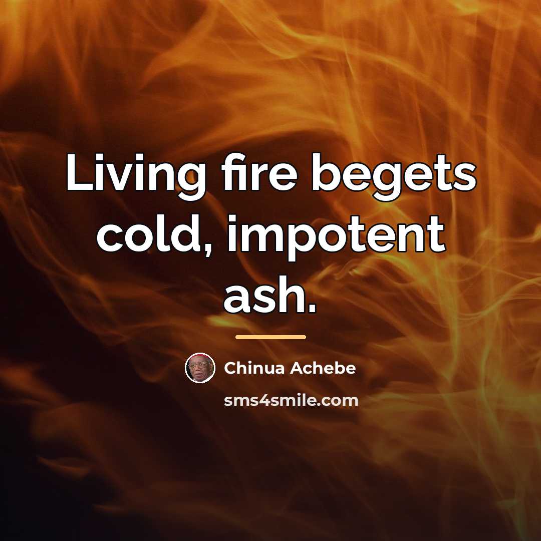 “Living fire begets cold, impotent ash.…” quote by Chinua Achebe