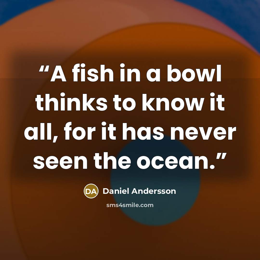 “A fish in a bowl thinks to know it all, for it has never seen the ocean.” quote by Daniel Andersson