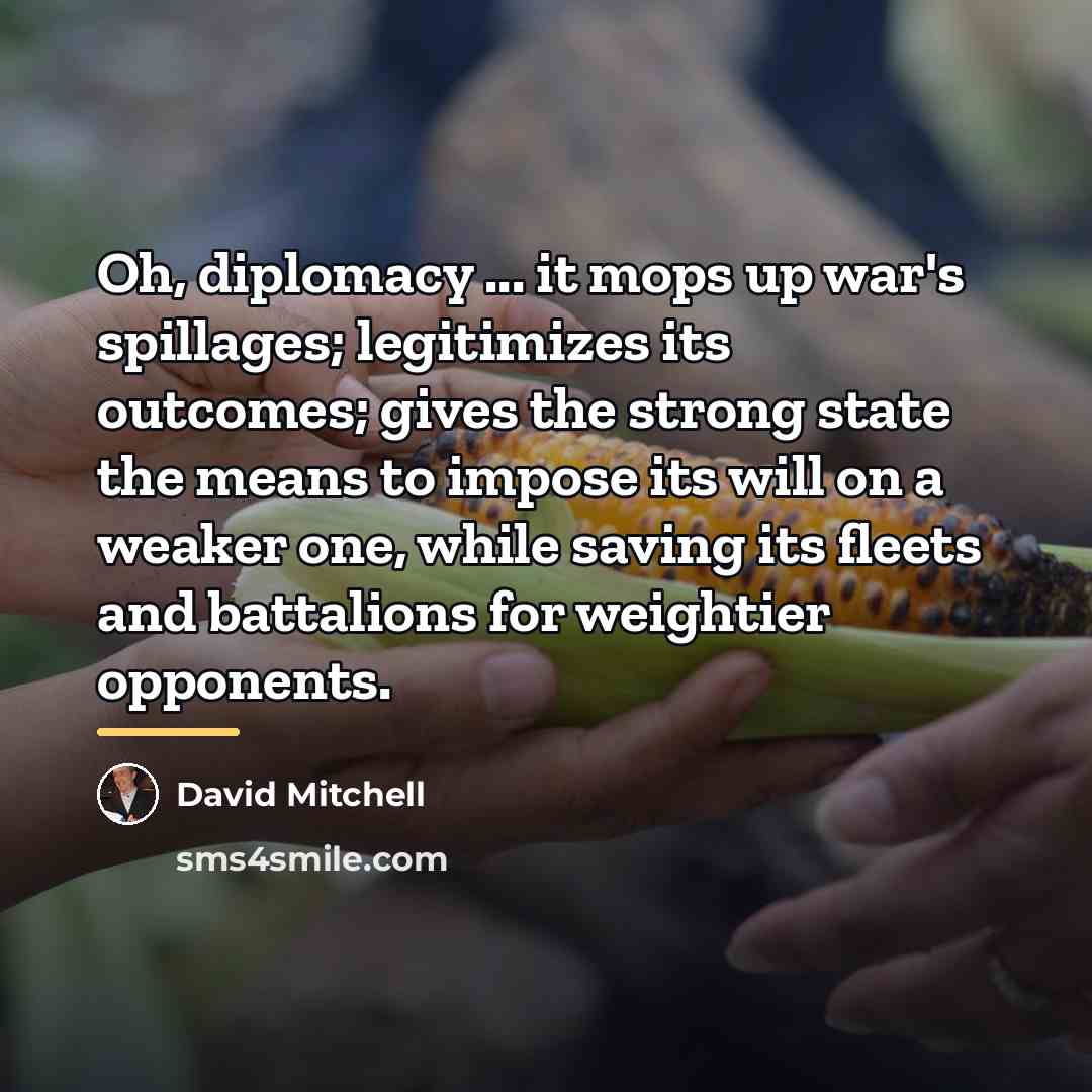 “Oh, diplomacy ... it mops up war's spillages; legitimizes its…” quote by David Mitchell