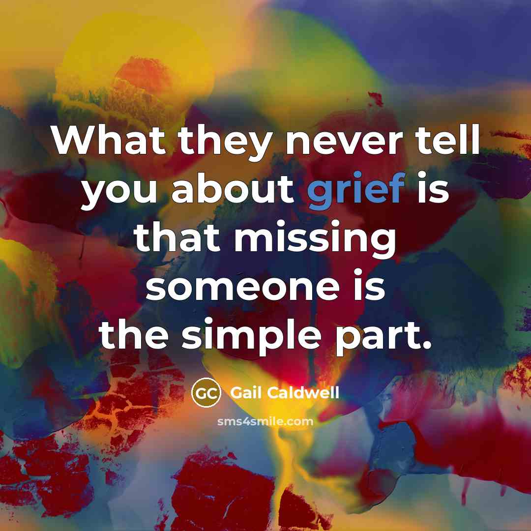 “What they never tell you about grief is that missing…” quote by Gail Caldwell