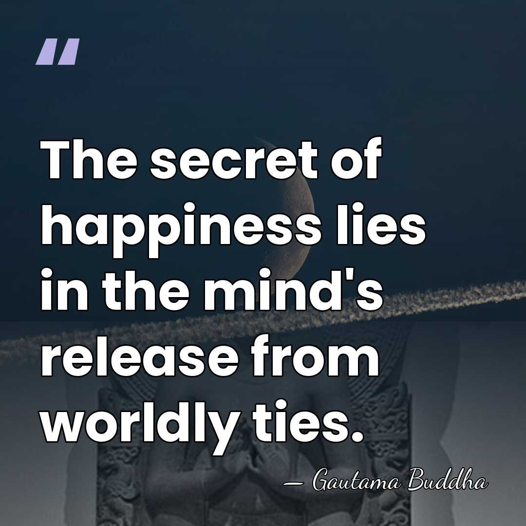 The secret of happiness lies in the mind's release from worldly ties. - Gautama Buddha