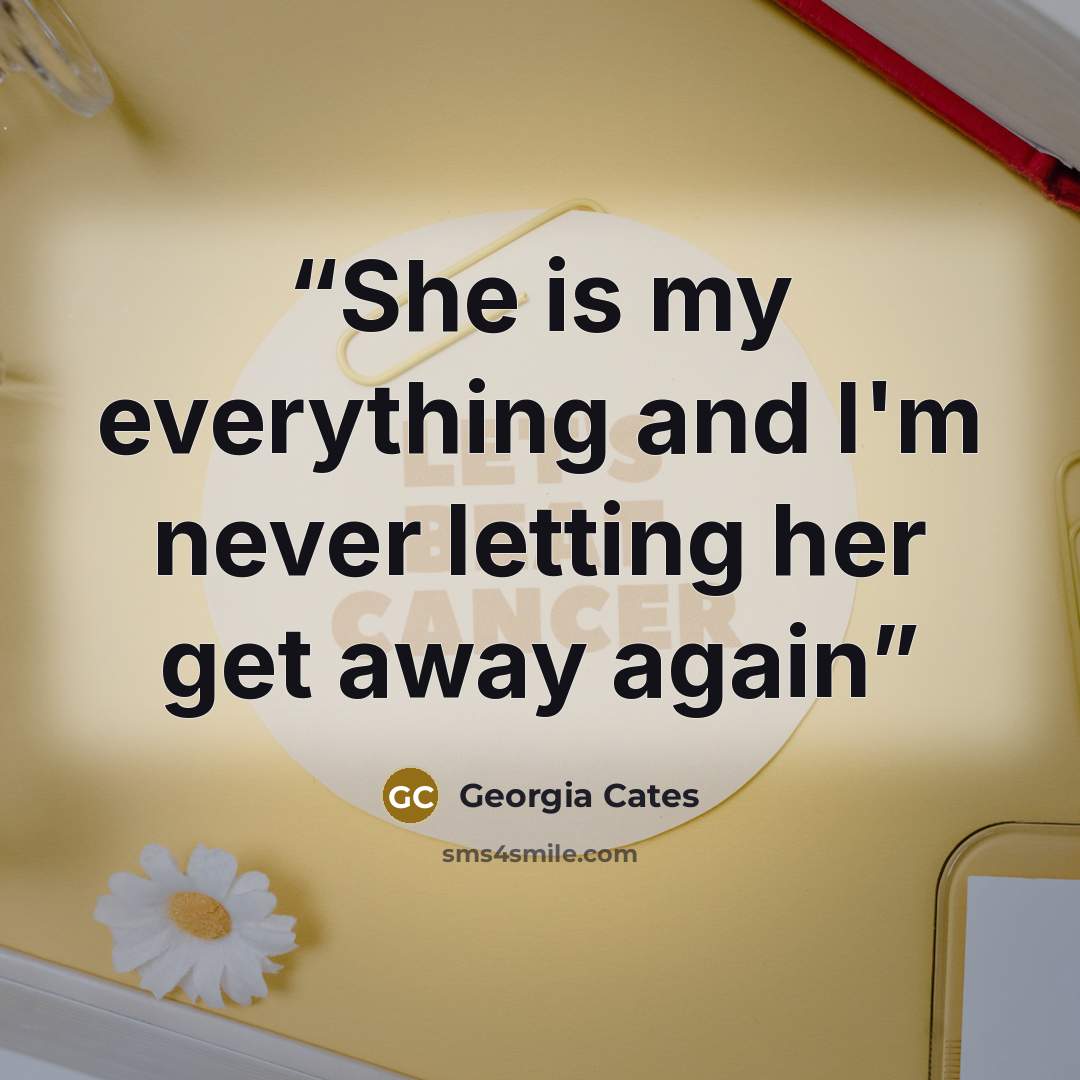 “She is my everything and I'm never letting her get away again” quote by Georgia Cates