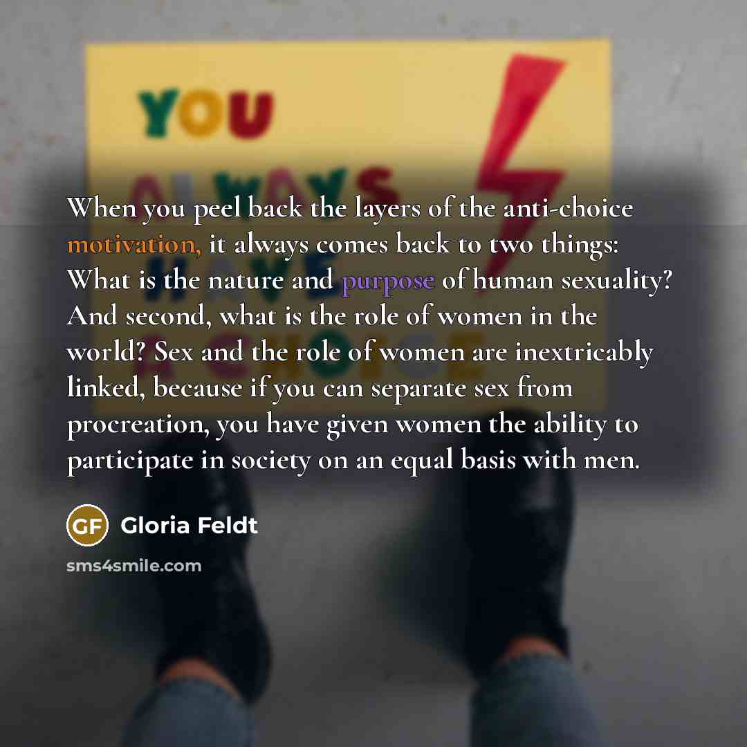 “When you peel back the layers of the anti-choice motivation,…” quote by Gloria Feldt