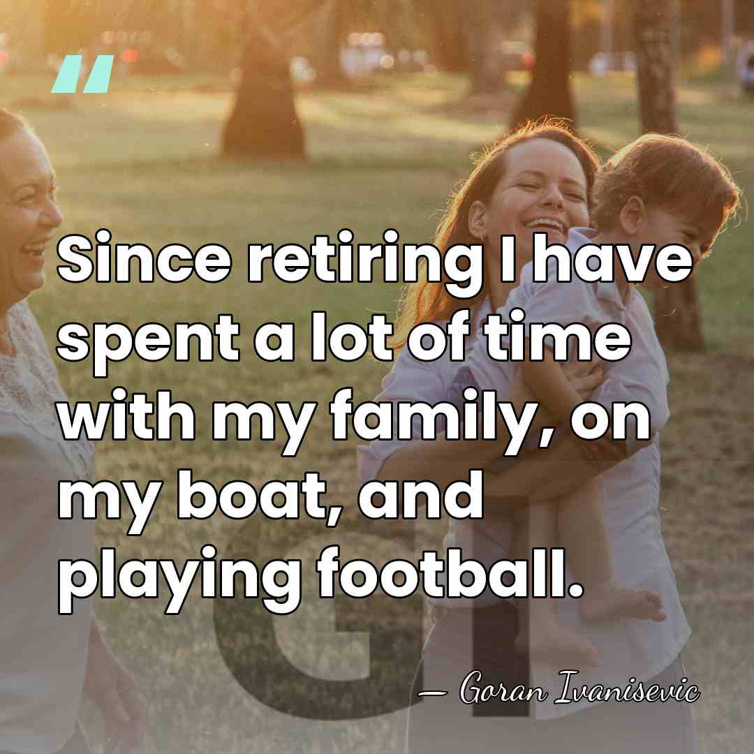 Since retiring I have spent a lot of time with my family,&hellip; - Goran Ivanisevic