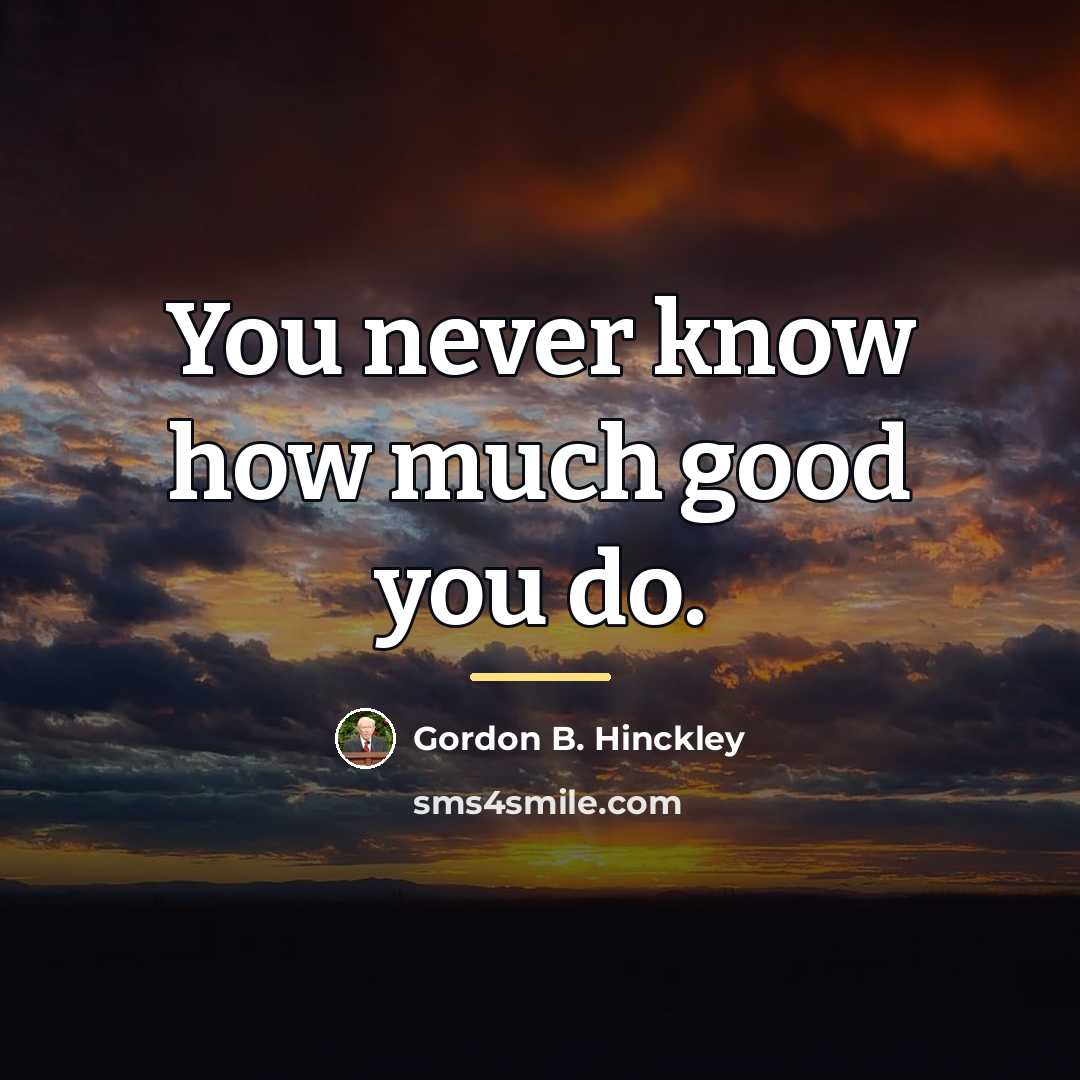 “You never know how much good you do.…” quote by Gordon B. Hinckley