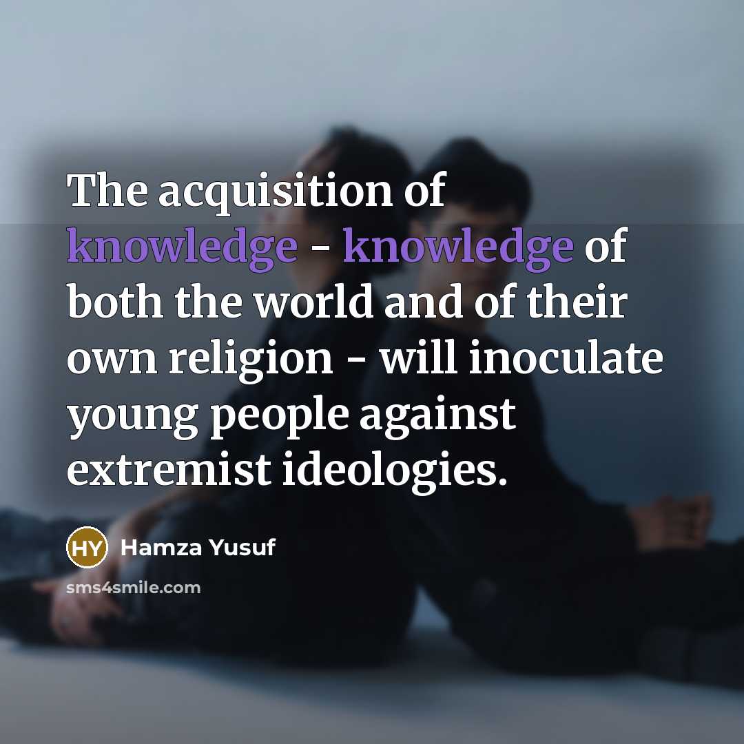 “The acquisition of knowledge - knowledge of both the world and of their own religion - will inoculate young people against extremist ideologies.” quote by Hamza Yusuf