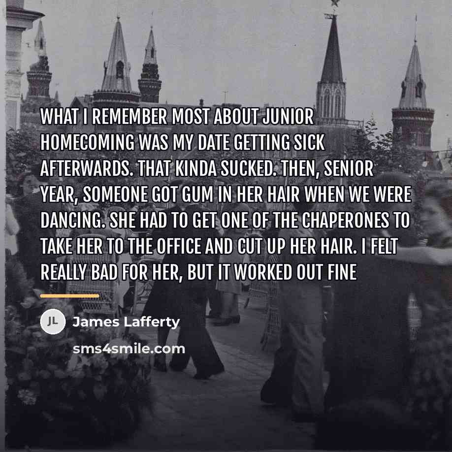 “What I remember most about junior homecoming was my date…” quote by James Lafferty