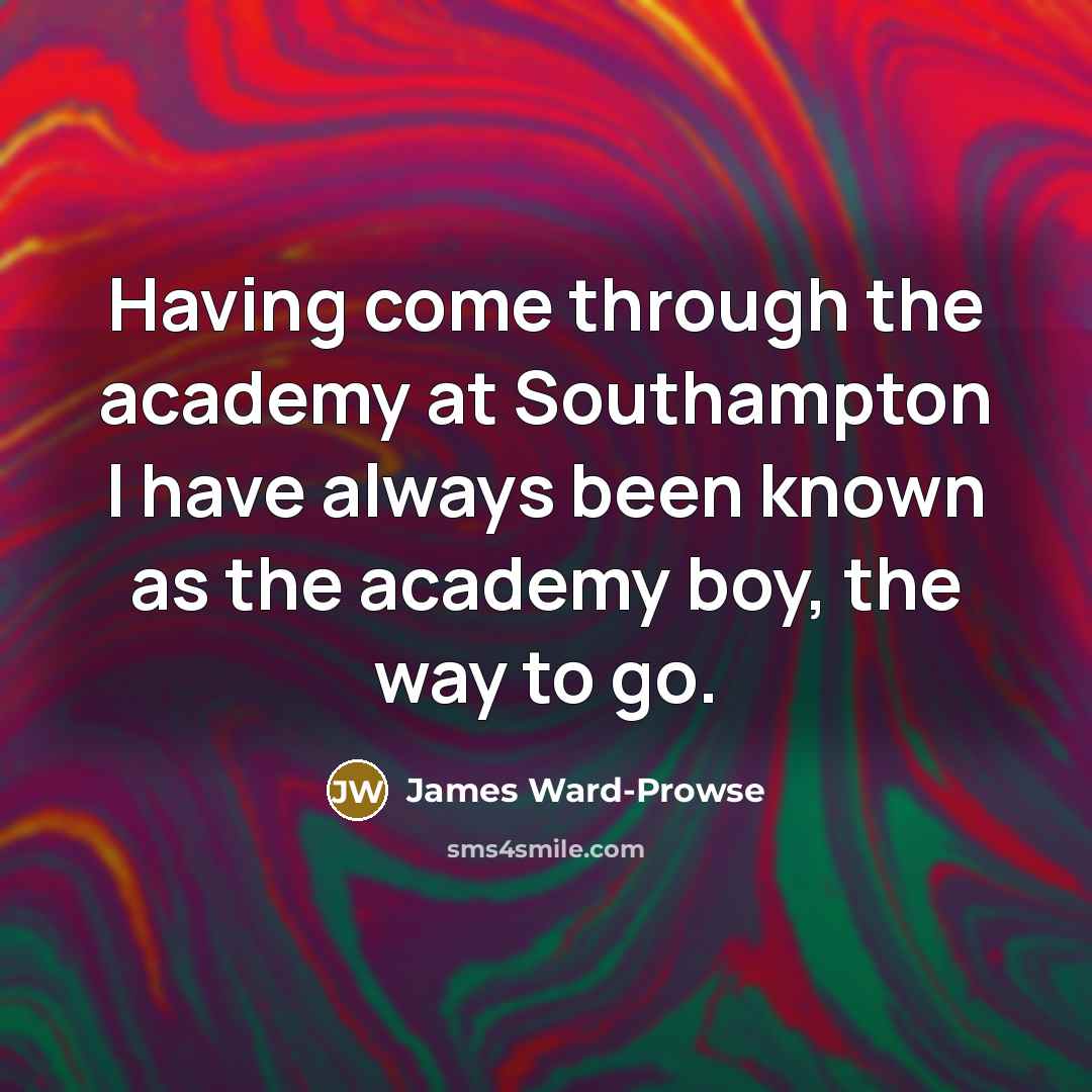 “Having come through the academy at Southampton I have always been known as the academy boy, the way to go.” quote by James Ward-Prowse