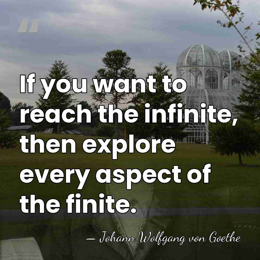 If you want to reach the infinite, then explore every aspect of&hellip; - Johann Wolfgang von Goethe