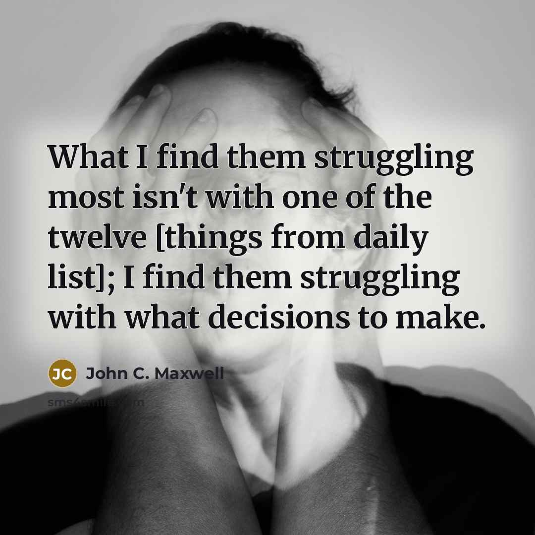 “What I find them struggling most isn't with one of the twelve [things from daily list]; I find them struggling with what decisions to make.” quote by John C. Maxwell