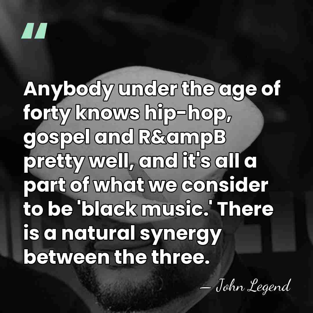Anybody under the age of forty knows hip-hop, gospel and R&ampB pretty&hellip; - John Legend