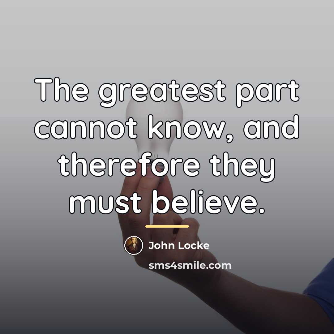 “The greatest part cannot know, and therefore they must believe.…” quote by John Locke