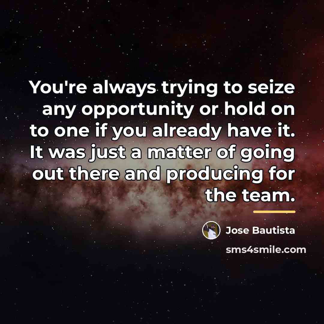 “You're always trying to seize any opportunity or hold on…” quote by Jose Bautista