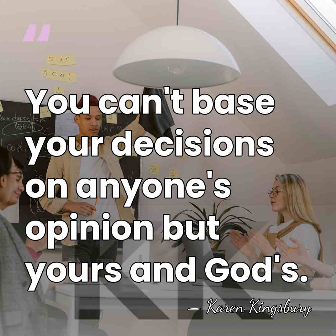 You can't base your decisions on anyone's opinion but yours and God's. - Karen Kingsbury