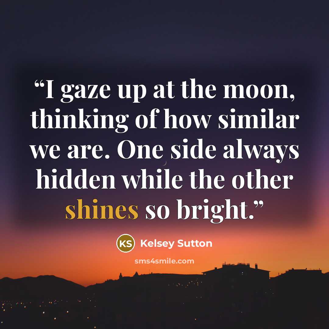 “I gaze up at the moon, thinking of how similar we are. One side always hidden while the other shines so bright.” quote by Kelsey Sutton