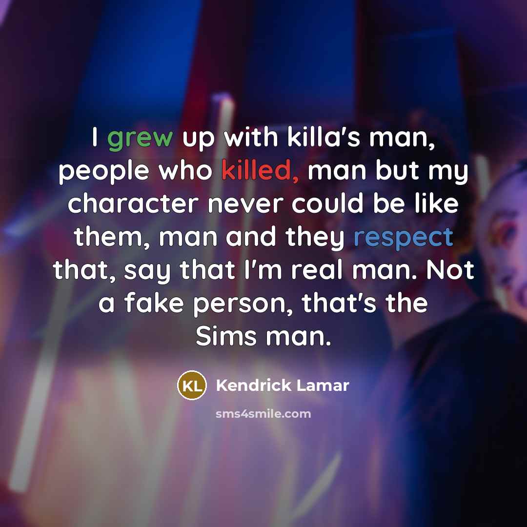 “I grew up with killa's man, people who killed, man but my character never could be like them, man and they respect that, say that I'm real man. Not a fake person, that's the Sims man.” quote by Kendrick Lamar