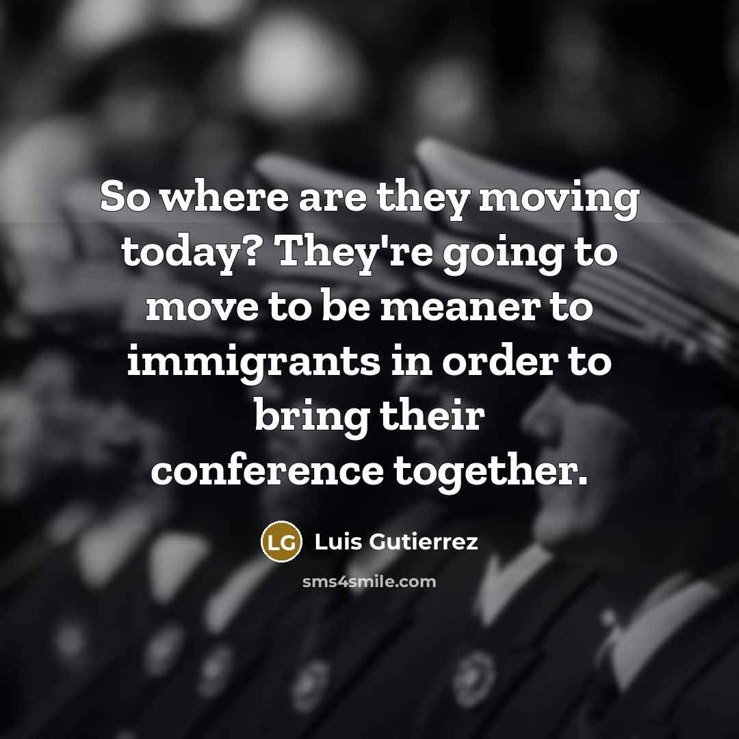 “So where are they moving today? They're going to move…” quote by Luis Gutierrez