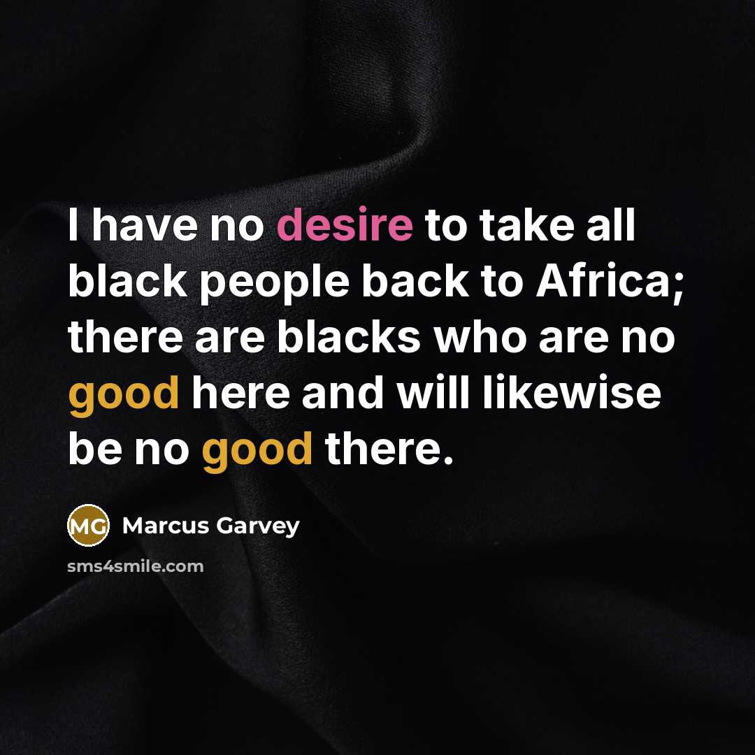 “I have no desire to take all black people back to Africa; there are blacks who are no good here and will likewise be no good there.” quote by Marcus Garvey