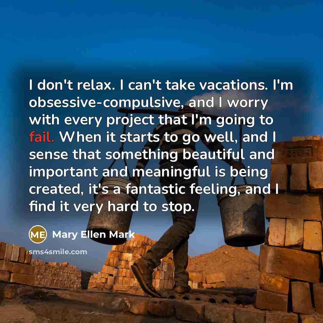 “I don't relax. I can't take vacations. I'm obsessive-compulsive, and…” quote by Mary Ellen Mark