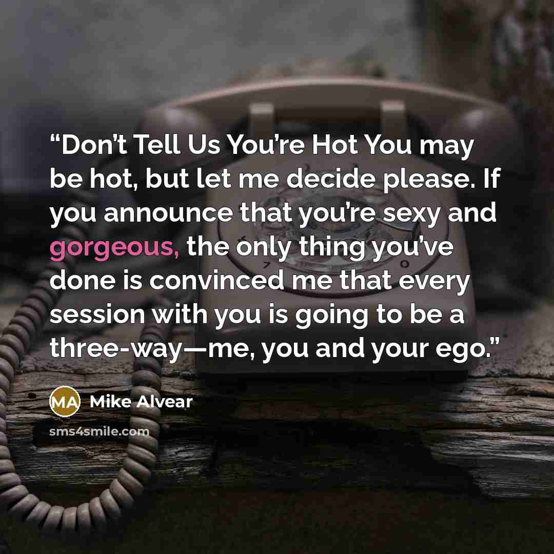 “Don’t Tell Us You’re Hot You may be hot, but let me decide please. If you announce that you’re sexy and gorgeous, the only thing you’ve done is convinced me that every session with you is going to be a three-way—me, you and your ego.” quote by Mike Alvear