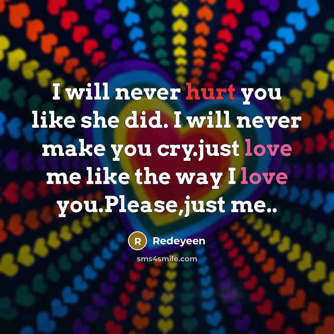 “I will never hurt you like she did. I will never make you cry.just love me like the way I love you.Please,just me..” quote by Redeyeen