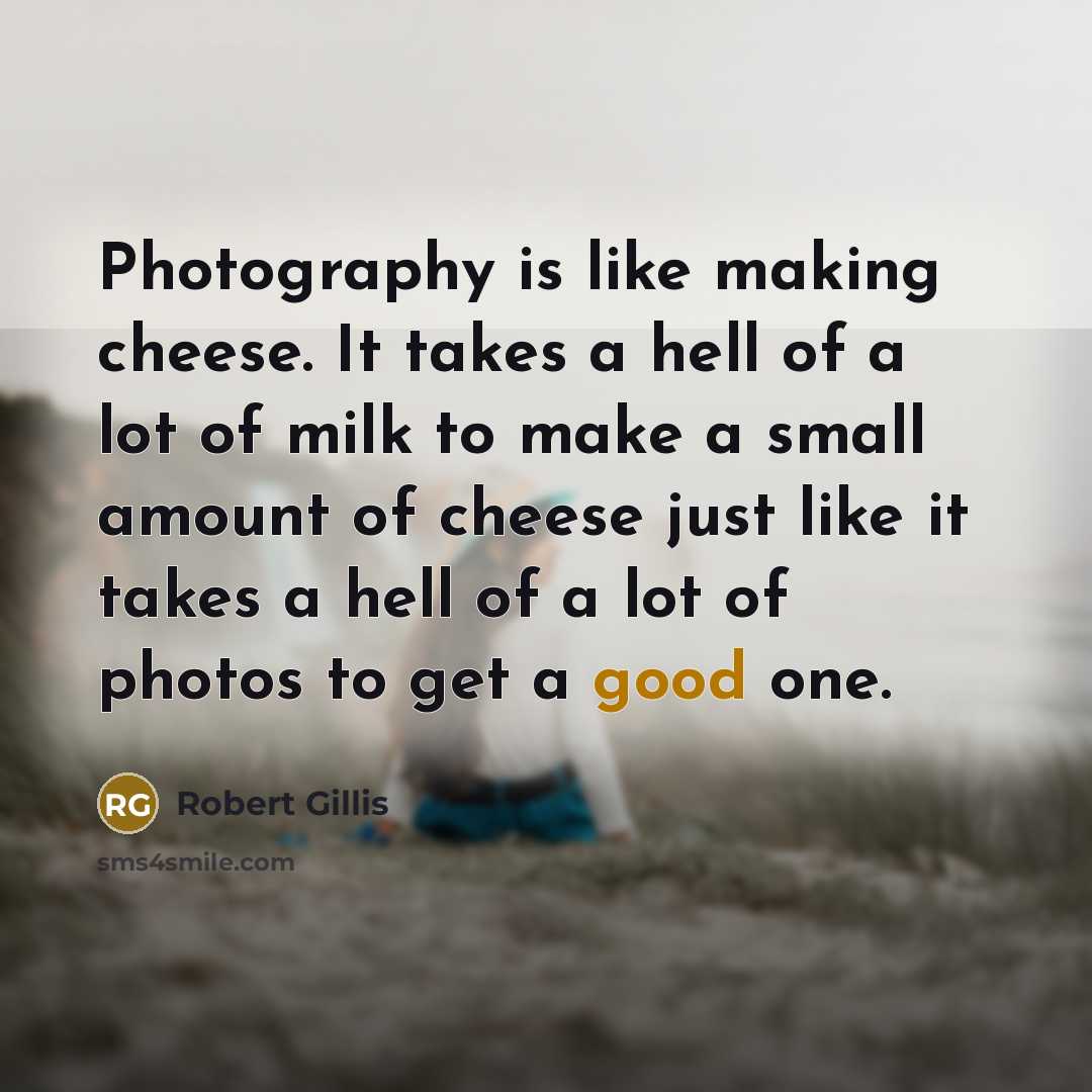 “Photography is like making cheese. It takes a hell of a lot of milk to make a small amount of cheese just like it takes a hell of a lot of photos to get a good one.” quote by Robert Gillis