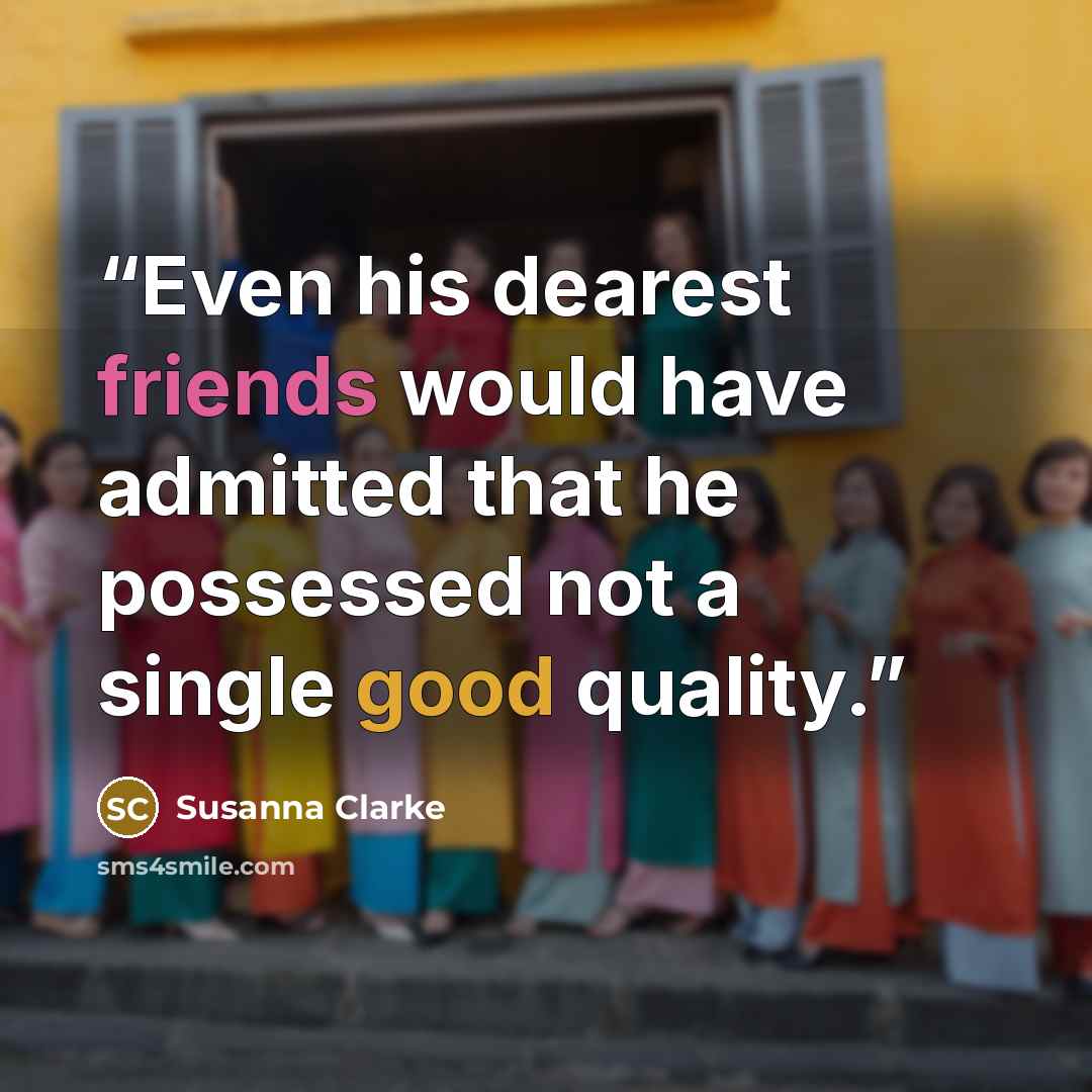 “Even his dearest friends would have admitted that he possessed not a single good quality.” quote by Susanna Clarke