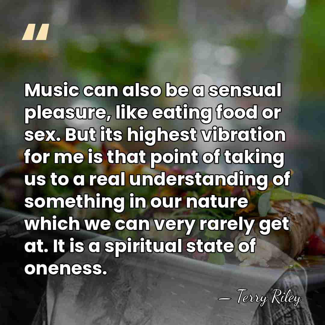 Music can also be a sensual pleasure, like eating food or sex.&hellip; - Terry Riley