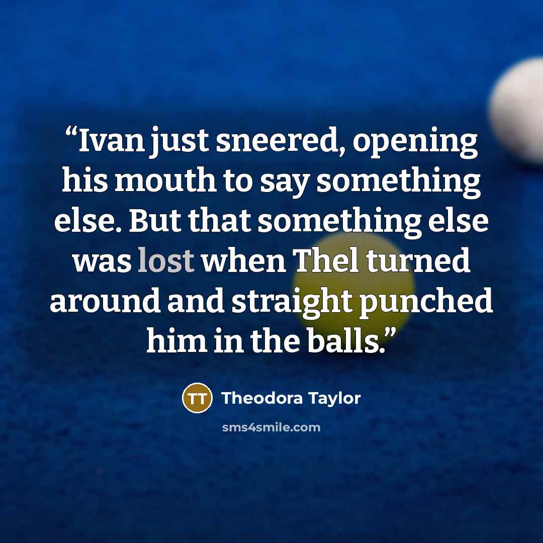 “Ivan just sneered, opening his mouth to say something else. But that something else was lost when Thel turned around and straight punched him in the balls.” quote by Theodora Taylor