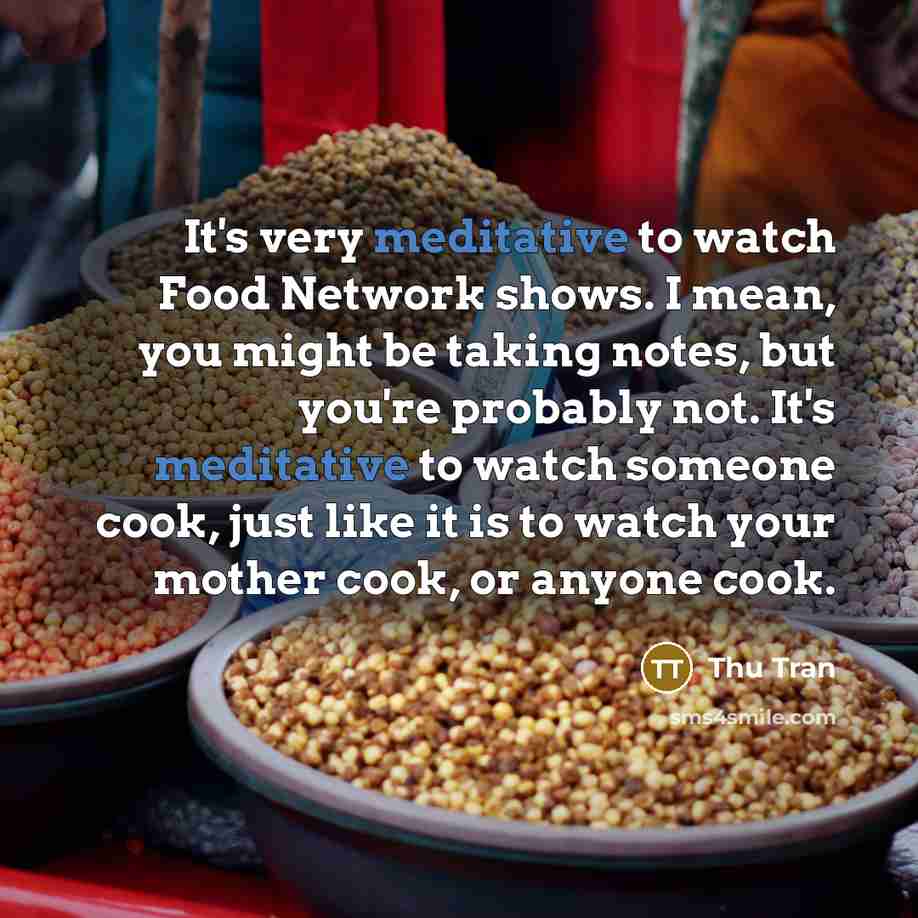 “It's very meditative to watch Food Network shows. I mean,…” quote by Thu Tran