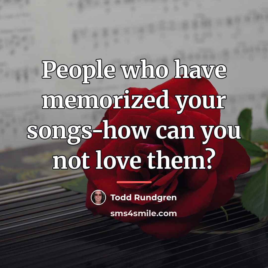 “People who have memorized your songs-how can you not love…” quote by Todd Rundgren