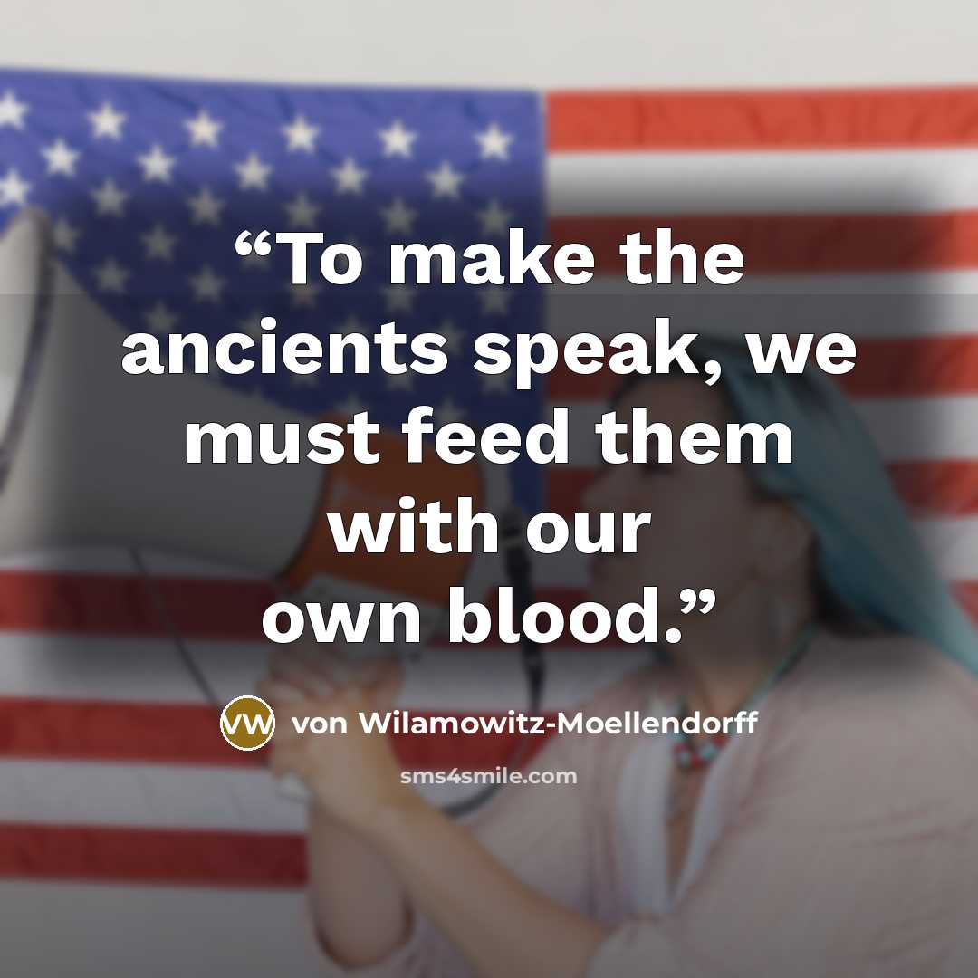 “To make the ancients speak, we must feed them with our own blood.” quote by von Wilamowitz-Moellendorff