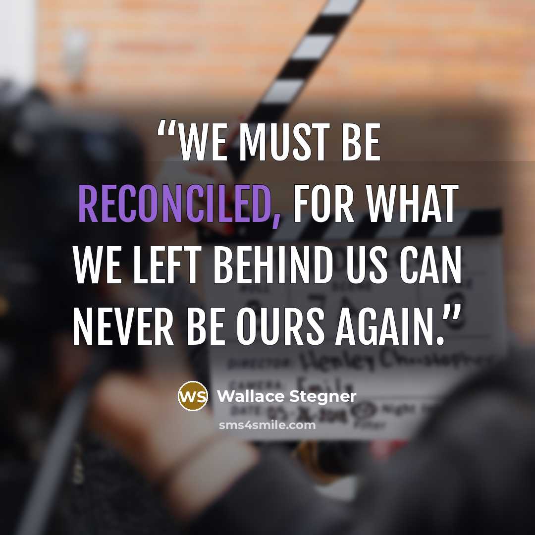 “We must be reconciled, for what we left behind us can never be ours again.” quote by Wallace Stegner