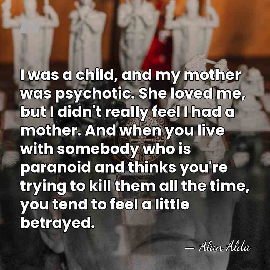 I was a child, and my mother was psychotic. She loved me,&hellip; - Alan Alda