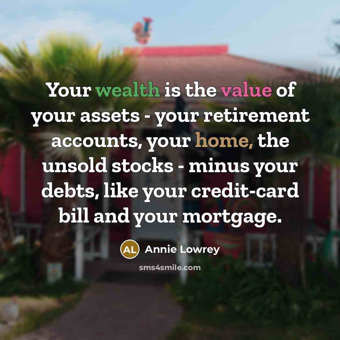 “Your wealth is the value of your assets - your retirement accounts, your home, the unsold stocks - minus your debts, like your credit-card bill and your mortgage.” quote by Annie Lowrey
