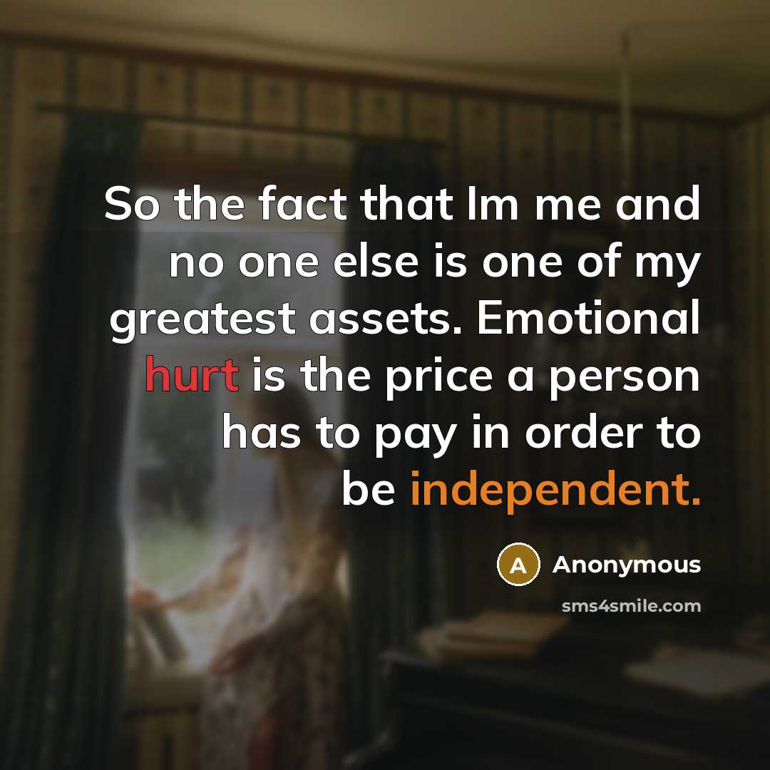 “So the fact that Im me and no one else is one of my greatest assets. Emotional hurt is the price a person has to pay in order to be independent.” quote by Anonymous