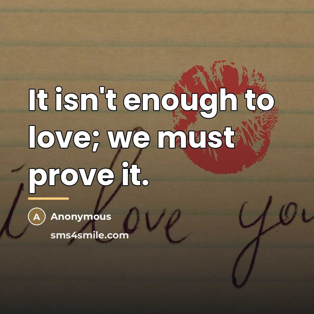 “It isn't enough to love; we must prove it.…” quote by Anonymous