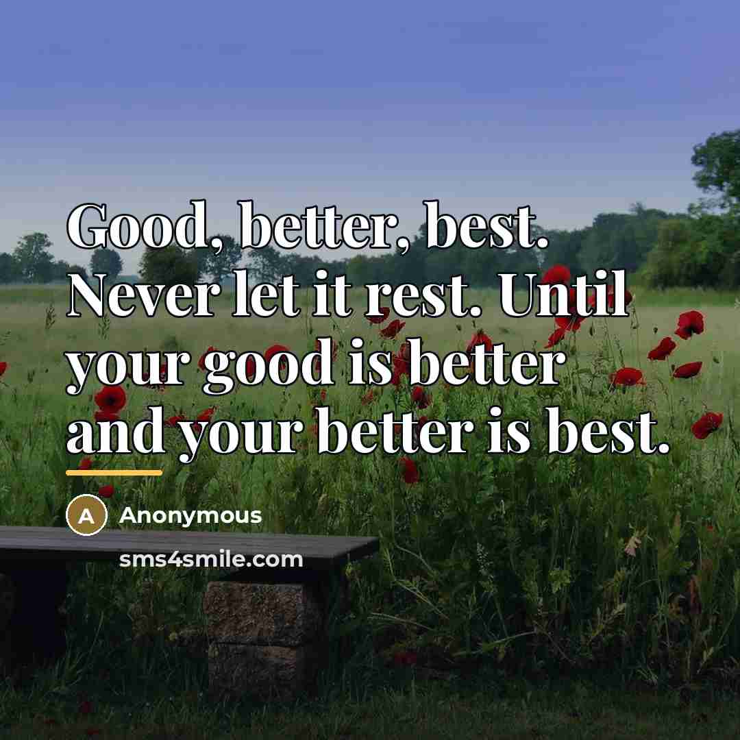 “Good, better, best. Never let it rest. Until your good…” quote by Anonymous