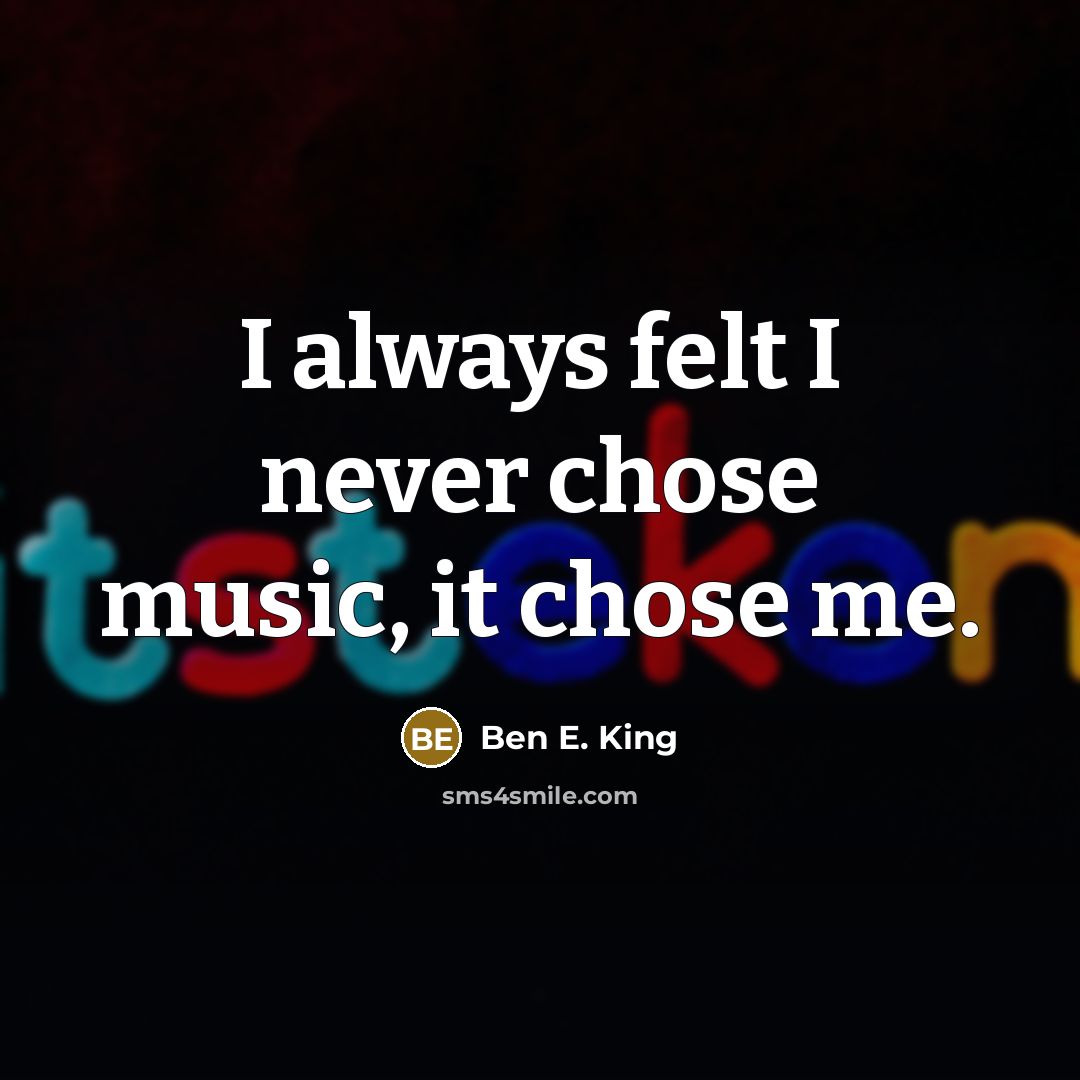 “I always felt I never chose music, it chose me.” quote by Ben E. King