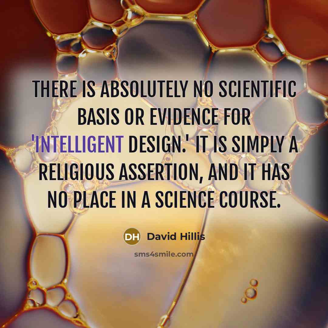 “There is absolutely no scientific basis or evidence for 'intelligent design.' It is simply a religious assertion, and it has no place in a science course.” quote by David Hillis