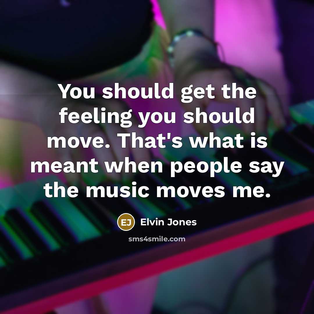 “You should get the feeling you should move. That's what is meant when people say the music moves me.” quote by Elvin Jones
