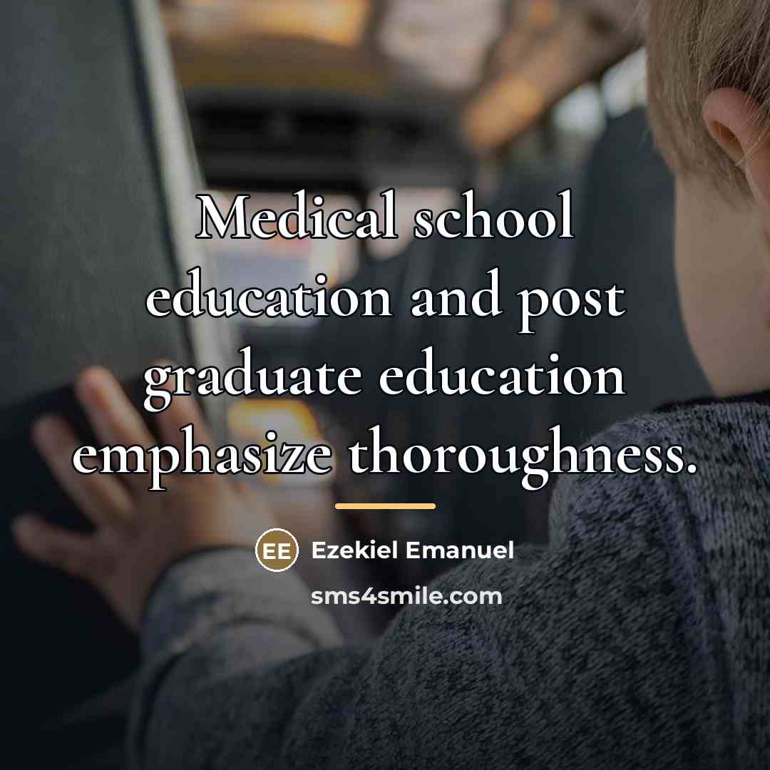 “Medical school education and post graduate education emphasize thoroughness.…” quote by Ezekiel Emanuel