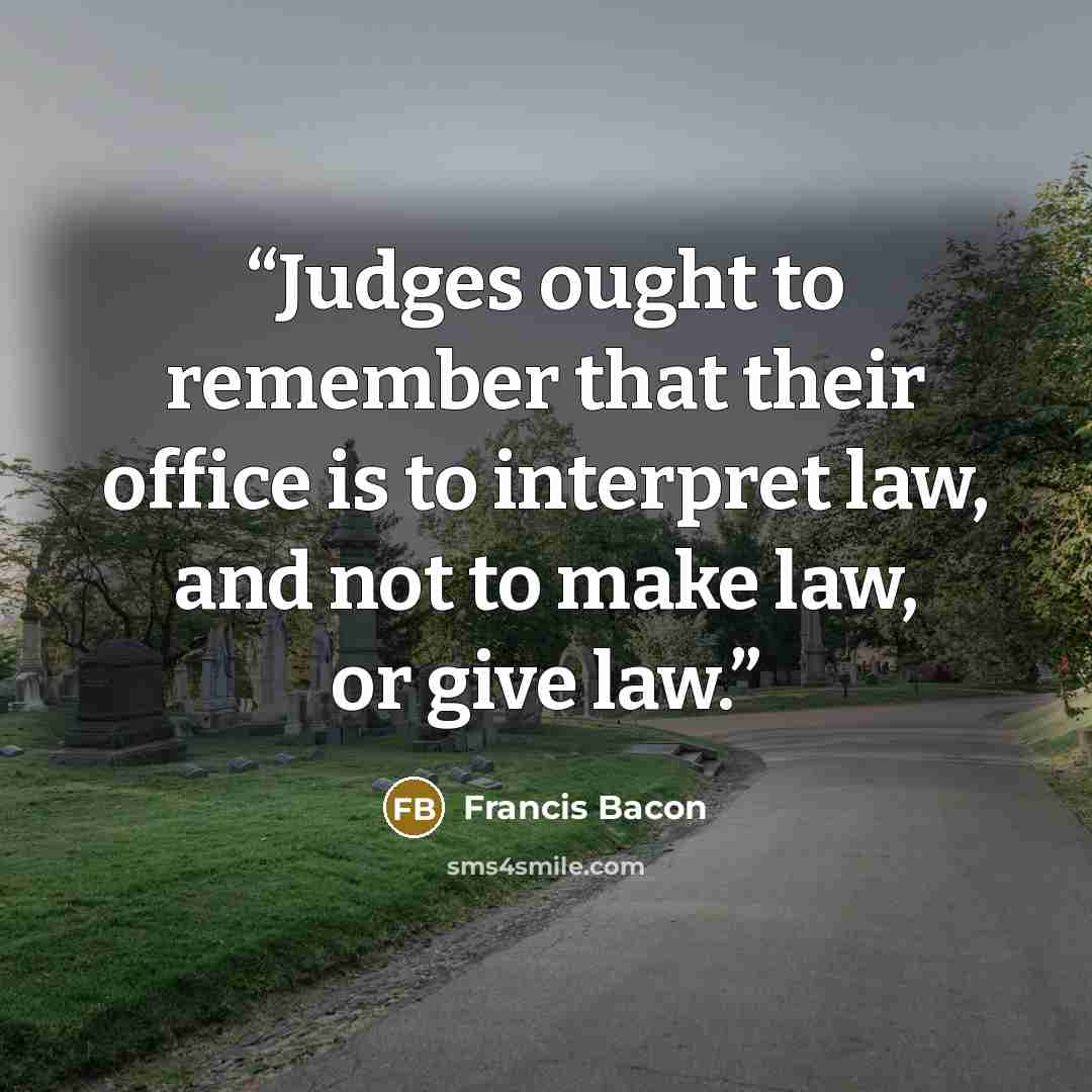 “Judges ought to remember that their office is to interpret law, and not to make law, or give law.” quote by Francis Bacon