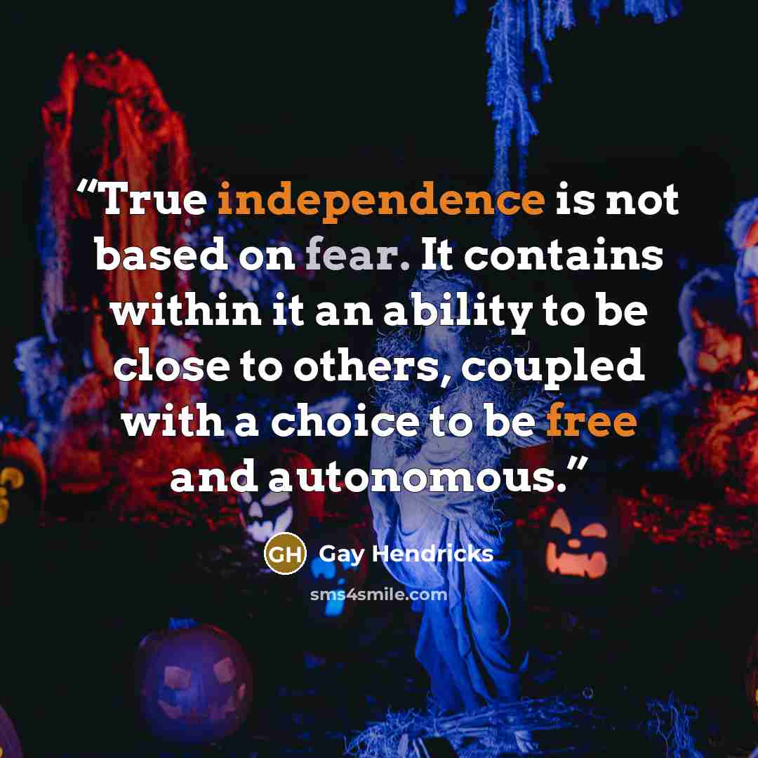 “True independence is not based on fear. It contains within it an ability to be close to others, coupled with a choice to be free and autonomous.” quote by Gay Hendricks