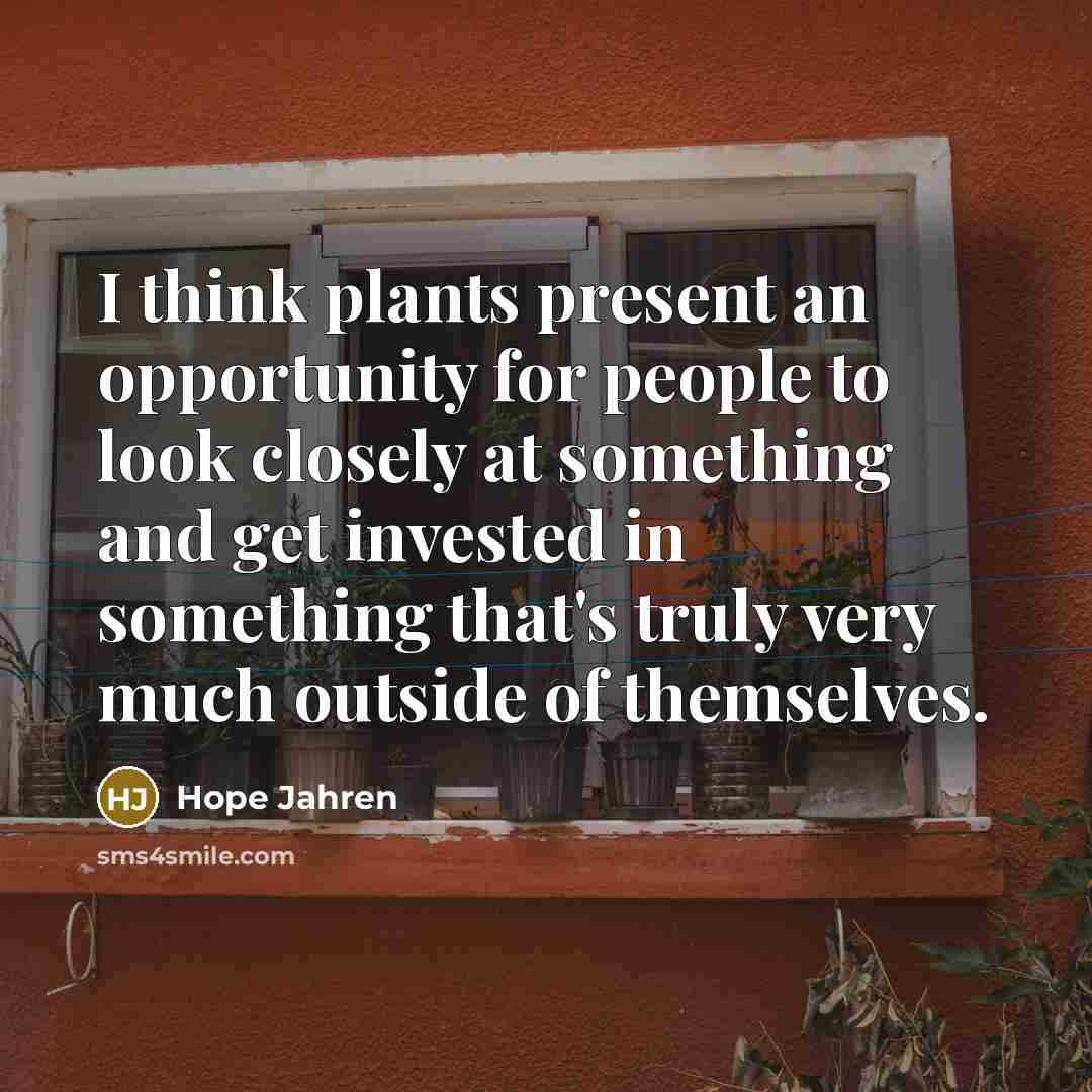 “I think plants present an opportunity for people to look closely at something and get invested in something that's truly very much outside of themselves.” quote by Hope Jahren