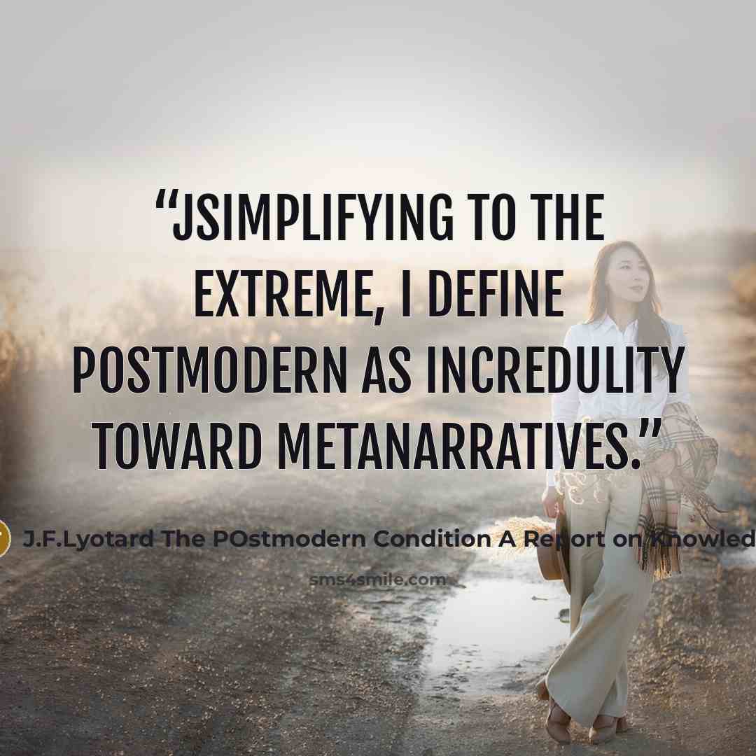 “jSimplifying to the extreme, I define postmodern as incredulity toward metanarratives.” quote by J.F.Lyotard The POstmodern Condition A Report on Knowledge