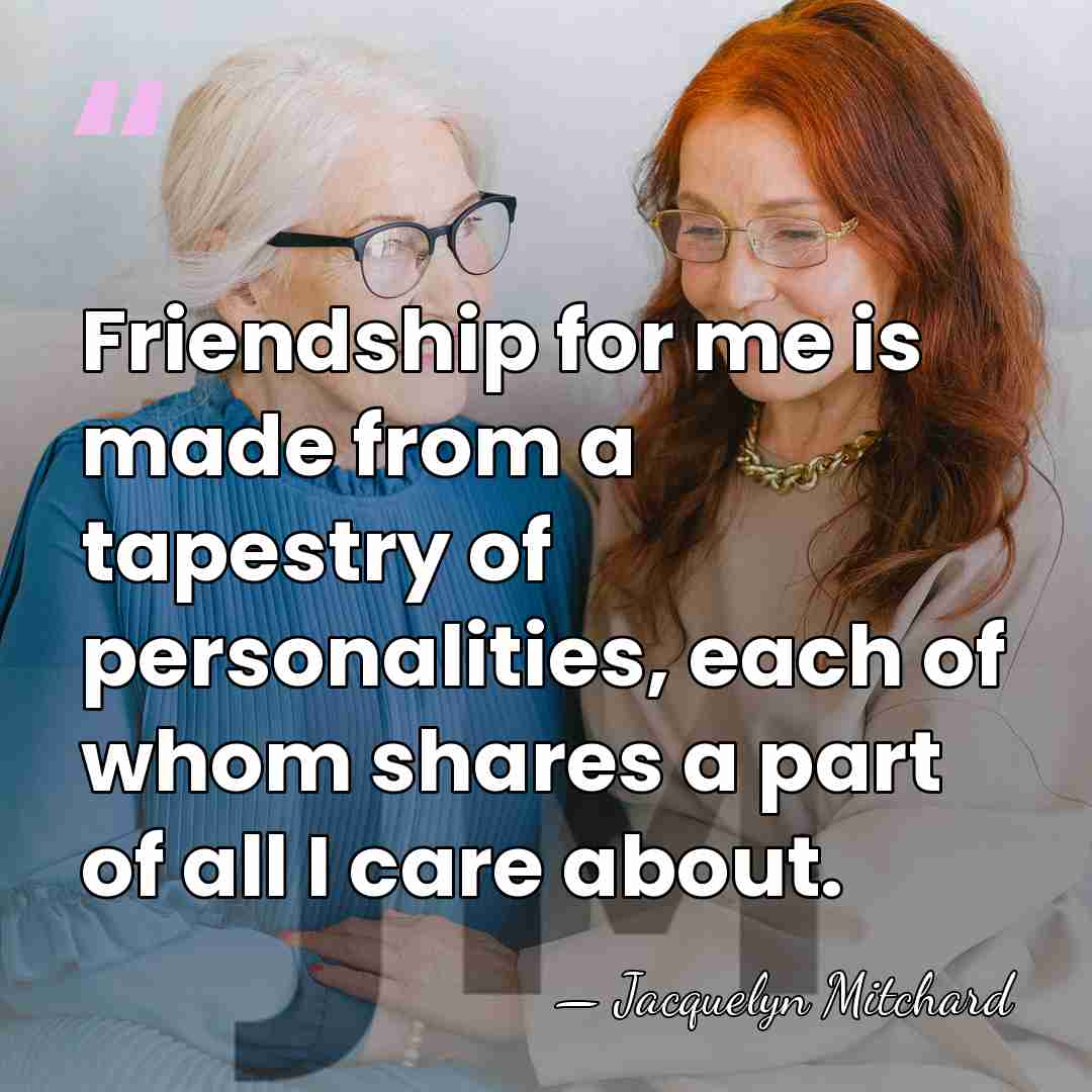 Friendship for me is made from a tapestry of personalities, each of&hellip; - Jacquelyn Mitchard